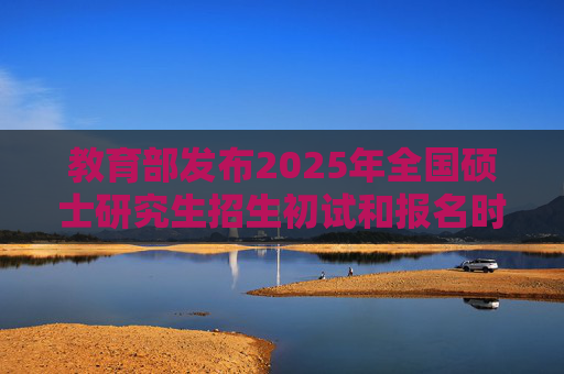 教育部发布2025年全国硕士研究生招生初试和报名时间安排  第1张