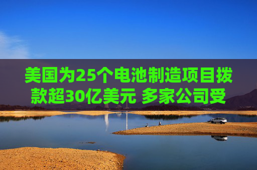 美国为25个电池制造项目拨款超30亿美元 多家公司受益  第1张