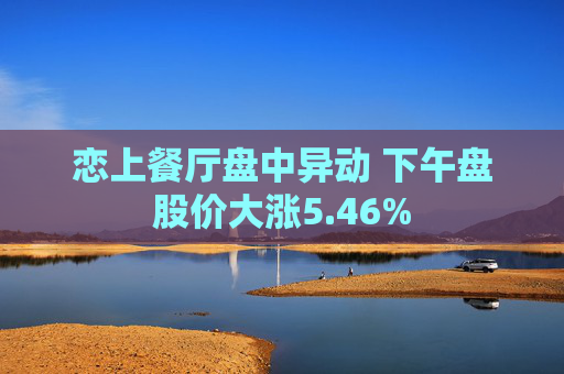 恋上餐厅盘中异动 下午盘股价大涨5.46%  第1张