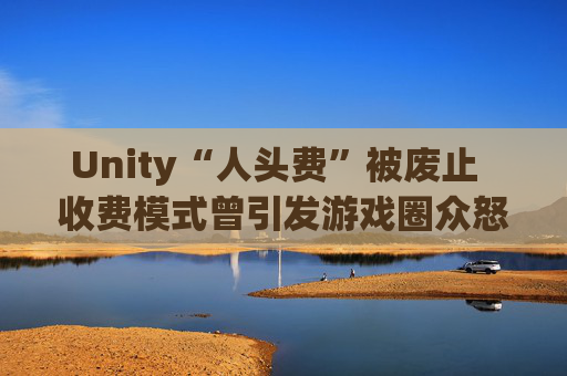 Unity“人头费”被废止  收费模式曾引发游戏圈众怒