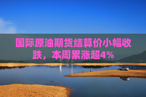 国际原油期货结算价小幅收跌，本周累涨超4%