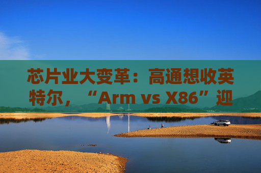 芯片业大变革：高通想收英特尔，“Arm vs X86”迎来大结局？  第1张