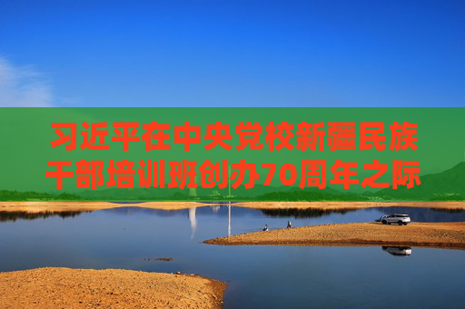 习近平在中央党校新疆民族干部培训班创办70周年之际作出重要指示  第1张