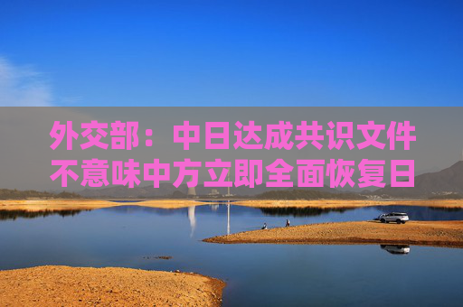 外交部：中日达成共识文件不意味中方立即全面恢复日本水产品进口  第1张