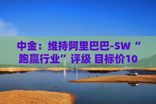 中金：维持阿里巴巴-SW“跑赢行业”评级 目标价109港元