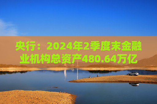 央行：2024年2季度末金融业机构总资产480.64万亿元  第1张