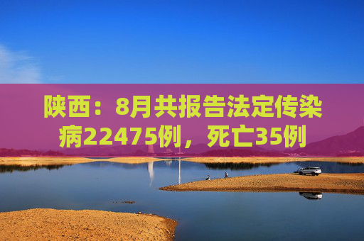 陕西：8月共报告法定传染病22475例，死亡35例