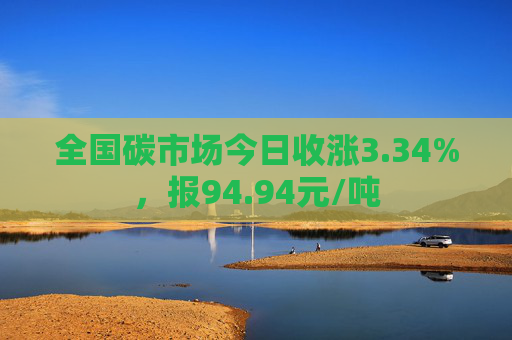 全国碳市场今日收涨3.34%，报94.94元/吨