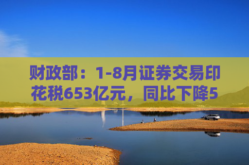 财政部：1-8月证券交易印花税653亿元，同比下降55.5%