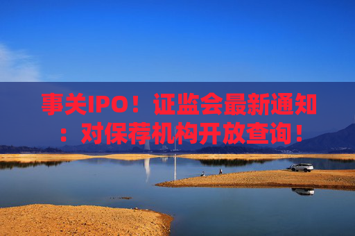 事关IPO！证监会最新通知：对保荐机构开放查询！