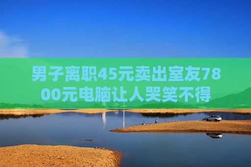 男子离职45元卖出室友7800元电脑让人哭笑不得  第1张