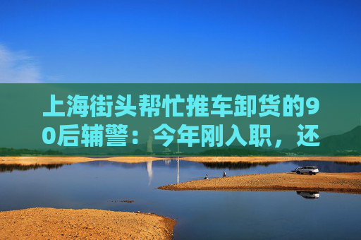 上海街头帮忙推车卸货的90后辅警：今年刚入职，还当过消防员  第1张