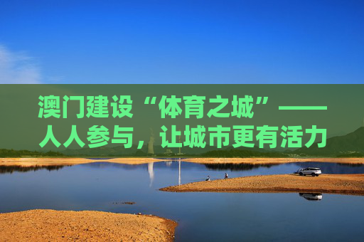 澳门建设“体育之城”——人人参与，让城市更有活力