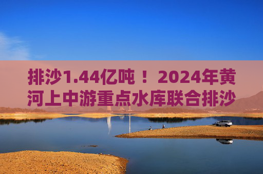 排沙1.44亿吨 ！2024年黄河上中游重点水库联合排沙调度结束  第1张