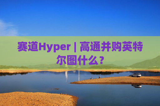 赛道Hyper | 高通并购英特尔图什么？