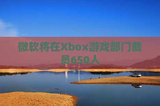 微软将在Xbox游戏部门裁员650人