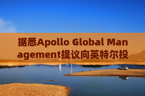 据悉Apollo Global Management提议向英特尔投资数十亿美元  第1张