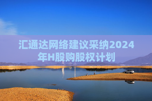 汇通达网络建议采纳2024年H股购股权计划  第1张