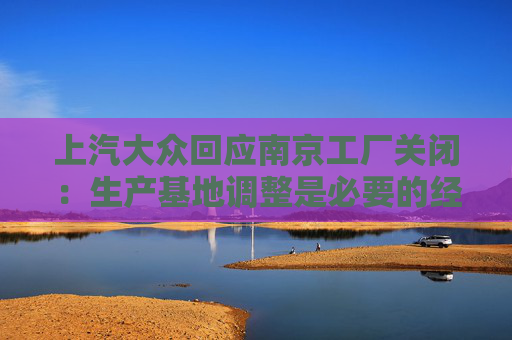 上汽大众回应南京工厂关闭：生产基地调整是必要的经营行为  第1张