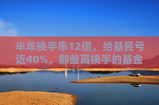 半年换手率12倍，给基民亏近40%，那些高换手的基金为何亏的多？