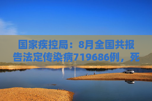 国家疾控局：8月全国共报告法定传染病719686例，死亡2366人