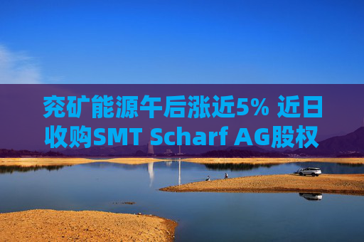 兖矿能源午后涨近5% 近日收购SMT Scharf AG股权事项完成交割