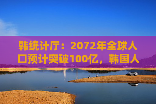 韩统计厅：2072年全球人口预计突破100亿，韩国人口将锐减三成至3600万  第1张