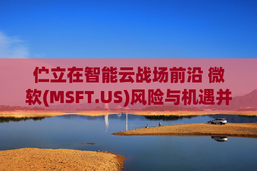 伫立在智能云战场前沿 微软(MSFT.US)风险与机遇并存  第1张