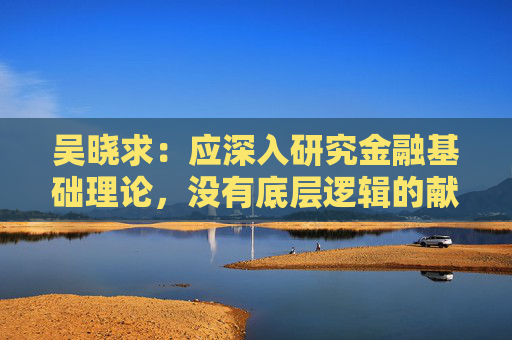 吴晓求：应深入研究金融基础理论，没有底层逻辑的献计献策是误国误民  第1张