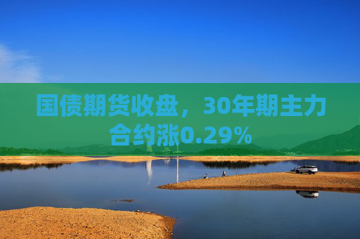 国债期货收盘，30年期主力合约涨0.29%