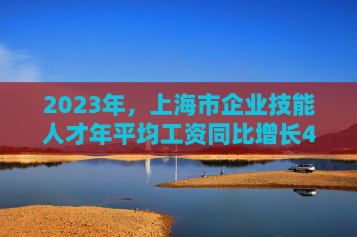 2023年，上海市企业技能人才年平均工资同比增长4%  第1张