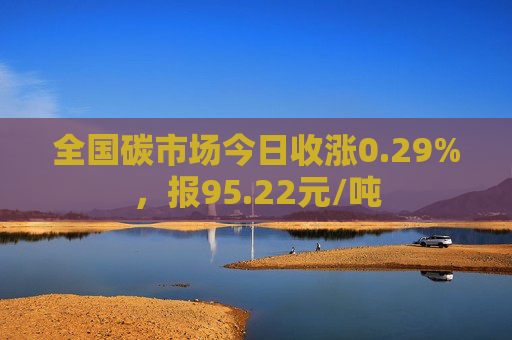 全国碳市场今日收涨0.29%，报95.22元/吨  第1张