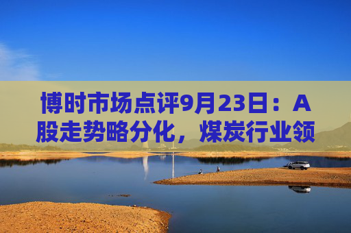 博时市场点评9月23日：A股走势略分化，煤炭行业领涨  第1张