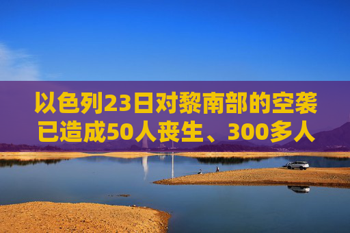 以色列23日对黎南部的空袭已造成50人丧生、300多人受伤  第1张