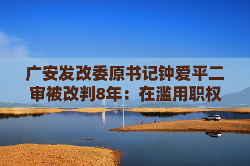 广安发改委原书记钟爱平二审被改判8年：在滥用职权罪中是从犯  第1张