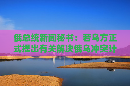 俄总统新闻秘书：若乌方正式提出有关解决俄乌冲突计划，俄方将进行研究  第1张