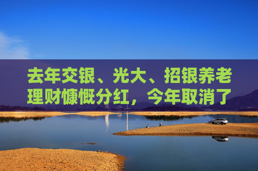 去年交银、光大、招银养老理财慷慨分红，今年取消了？