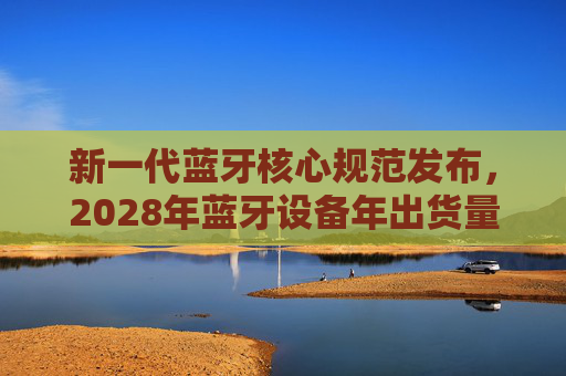 新一代蓝牙核心规范发布，2028年蓝牙设备年出货量将达75亿台  第1张