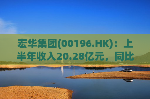 宏华集团(00196.HK)：上半年收入20.28亿元，同比增长11%，首次实现半年盈利