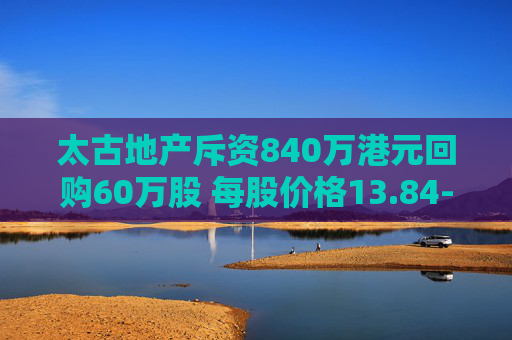 太古地产斥资840万港元回购60万股 每股价格13.84-14.06港元  第1张