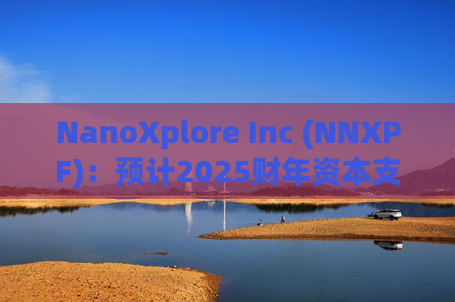 NanoXplore Inc (NNXPF)：预计2025财年资本支出将增加至每年300万至500万美元