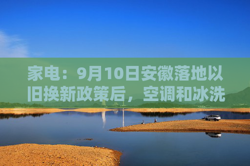 家电：9月10日安徽落地以旧换新政策后，空调和冰洗的整体零售与2023年同期相比上涨约10%  第1张