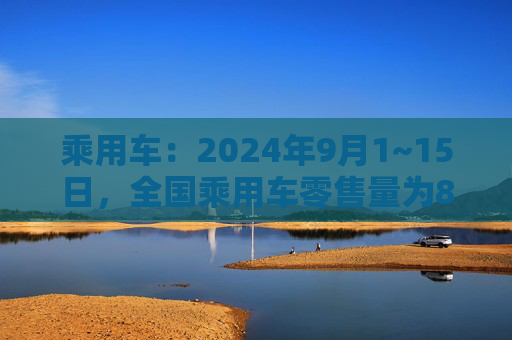 乘用车：2024年9月1~15日，全国乘用车零售量为82.8万台增长18%