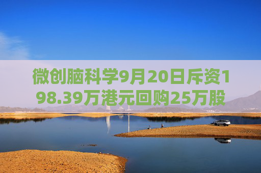 微创脑科学9月20日斥资198.39万港元回购25万股