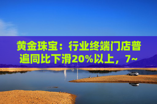 黄金珠宝：行业终端门店普遍同比下滑20%以上，7~8月有一定好转