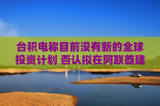 台积电称目前没有新的全球投资计划 否认拟在阿联酋建厂传闻  第1张