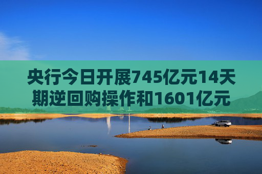 央行今日开展745亿元14天期逆回购操作和1601亿元7天期逆回购操作