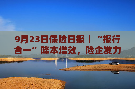 9月23日保险日报丨“报行合一”降本增效，险企发力银保业务！申能财险获批受让天安财险业务  第1张