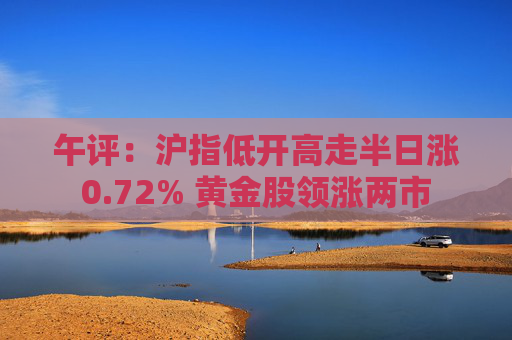 午评：沪指低开高走半日涨0.72% 黄金股领涨两市