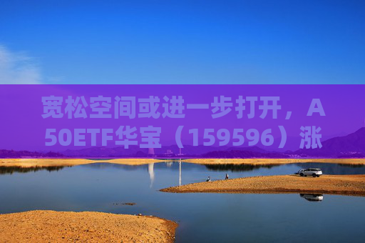 宽松空间或进一步打开，A50ETF华宝（159596）涨0.43%  第1张